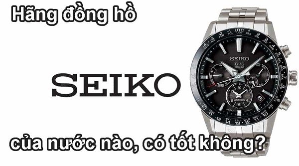 Đồng hồ Seiko của nước nào? Lịch sử phát triển của đồng hồ Seiko