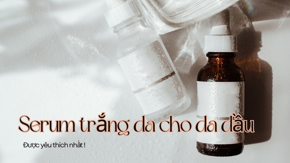 Top 5 Serum trắng da cho da dầu được yêu thích nhất hiện nay